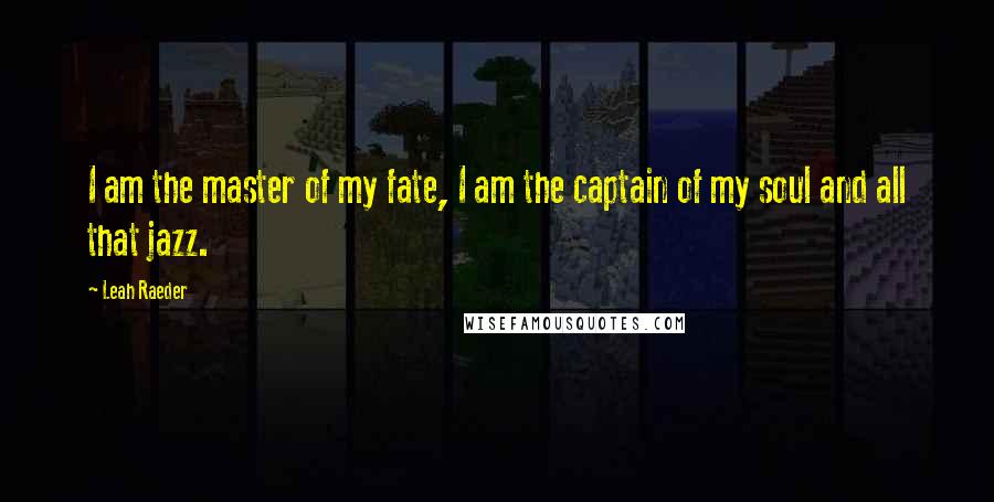 Leah Raeder Quotes: I am the master of my fate, I am the captain of my soul and all that jazz.
