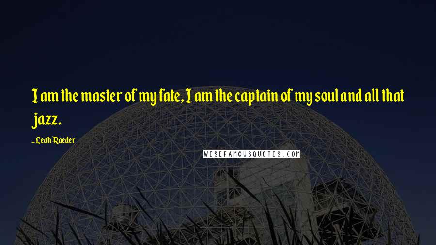 Leah Raeder Quotes: I am the master of my fate, I am the captain of my soul and all that jazz.
