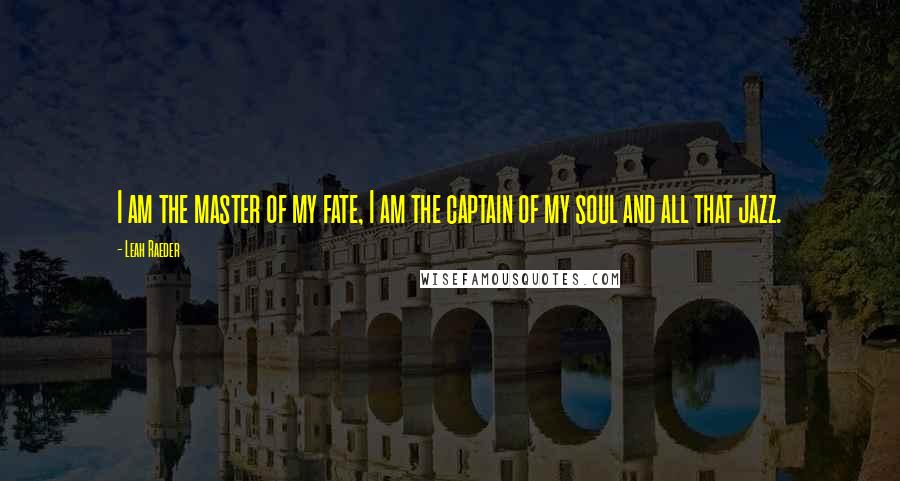Leah Raeder Quotes: I am the master of my fate, I am the captain of my soul and all that jazz.