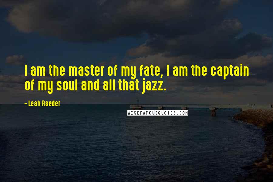 Leah Raeder Quotes: I am the master of my fate, I am the captain of my soul and all that jazz.