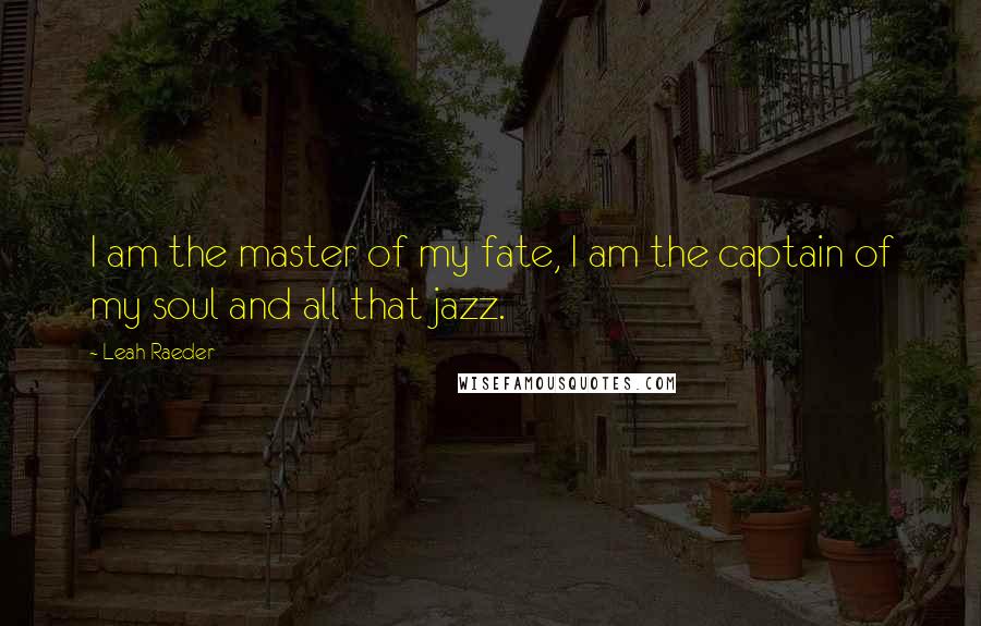 Leah Raeder Quotes: I am the master of my fate, I am the captain of my soul and all that jazz.