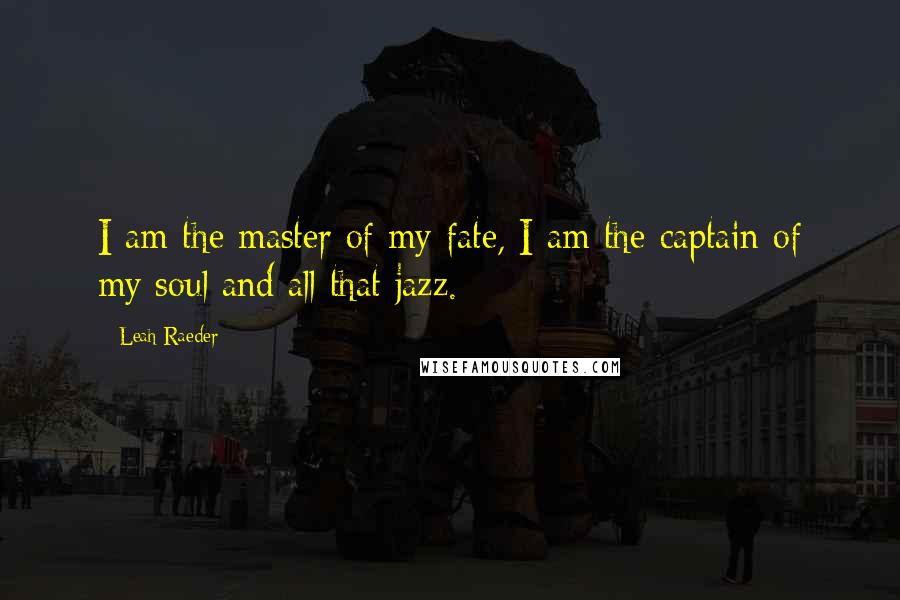 Leah Raeder Quotes: I am the master of my fate, I am the captain of my soul and all that jazz.