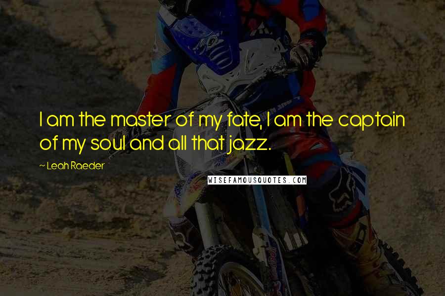 Leah Raeder Quotes: I am the master of my fate, I am the captain of my soul and all that jazz.