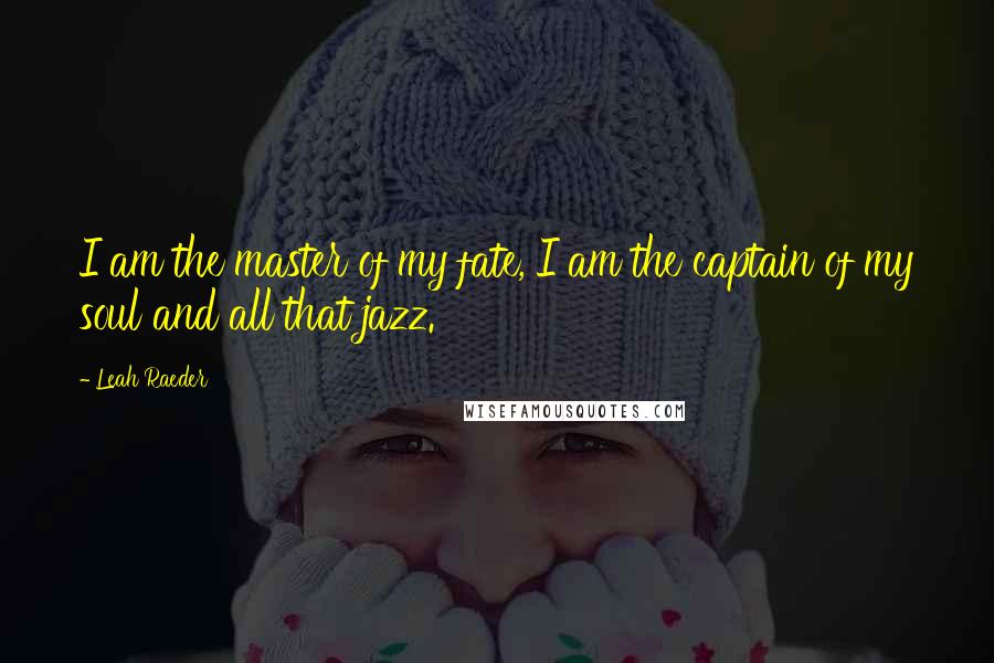 Leah Raeder Quotes: I am the master of my fate, I am the captain of my soul and all that jazz.