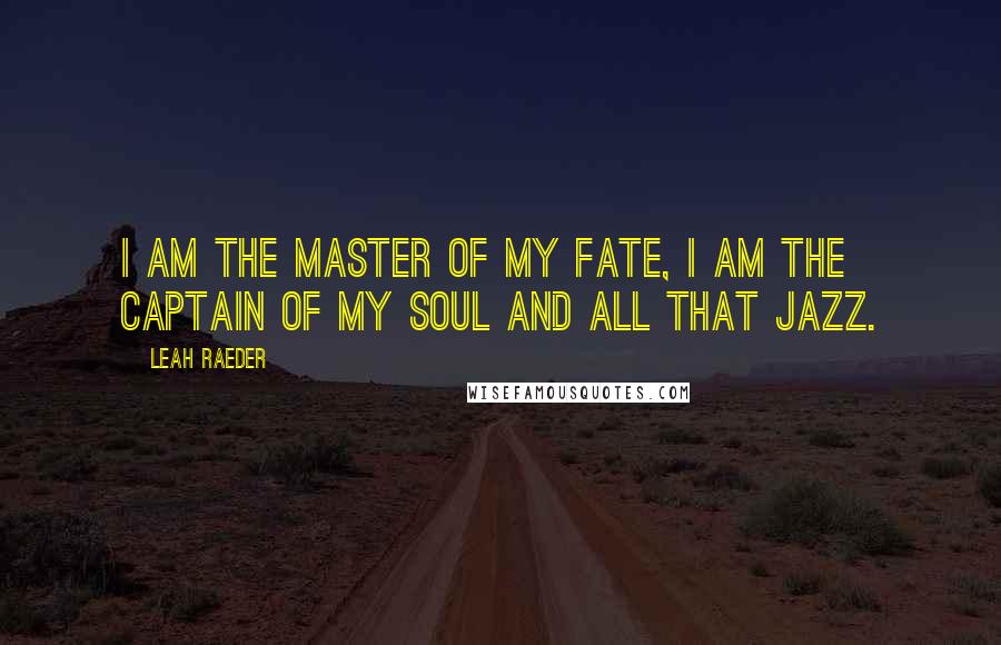 Leah Raeder Quotes: I am the master of my fate, I am the captain of my soul and all that jazz.