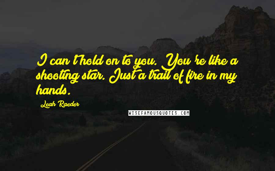 Leah Raeder Quotes: I can't hold on to you. You're like a shooting star. Just a trail of fire in my hands.