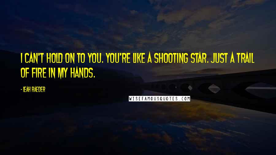 Leah Raeder Quotes: I can't hold on to you. You're like a shooting star. Just a trail of fire in my hands.