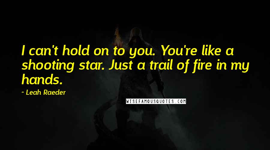Leah Raeder Quotes: I can't hold on to you. You're like a shooting star. Just a trail of fire in my hands.