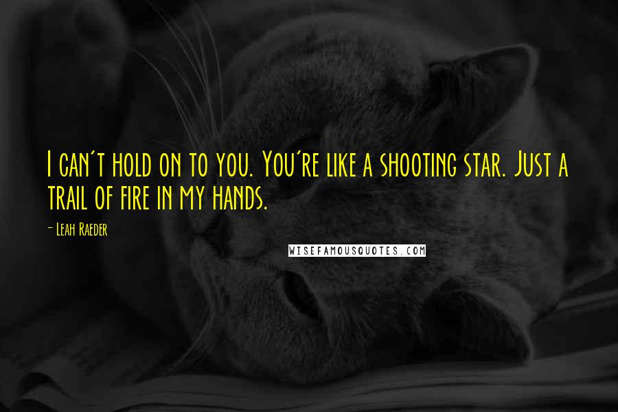 Leah Raeder Quotes: I can't hold on to you. You're like a shooting star. Just a trail of fire in my hands.
