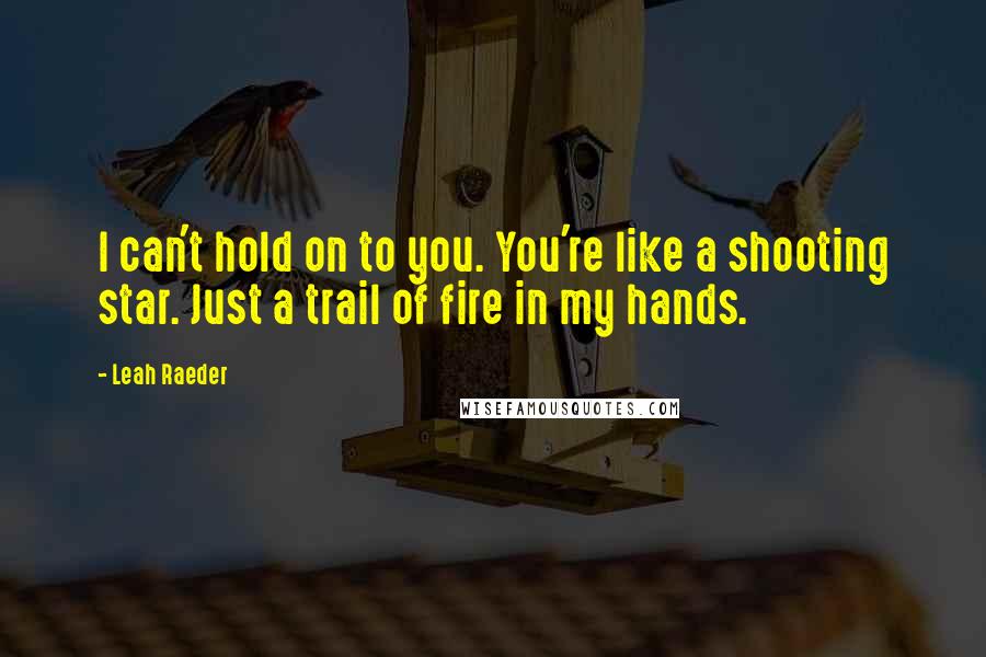 Leah Raeder Quotes: I can't hold on to you. You're like a shooting star. Just a trail of fire in my hands.