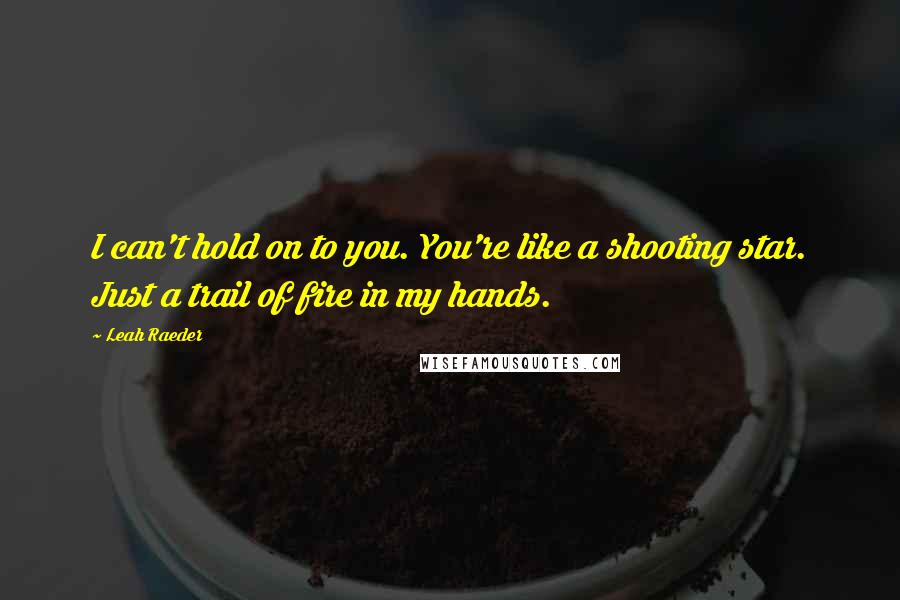 Leah Raeder Quotes: I can't hold on to you. You're like a shooting star. Just a trail of fire in my hands.