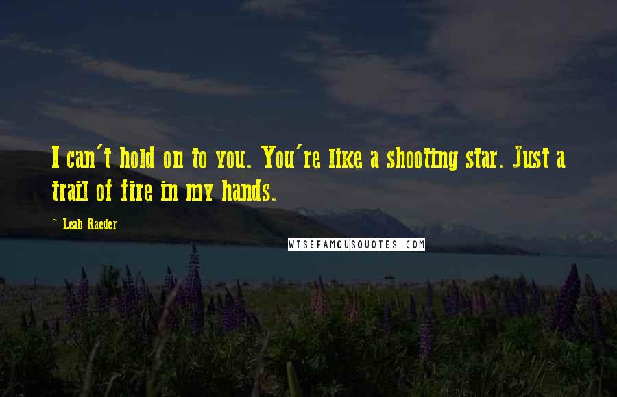 Leah Raeder Quotes: I can't hold on to you. You're like a shooting star. Just a trail of fire in my hands.