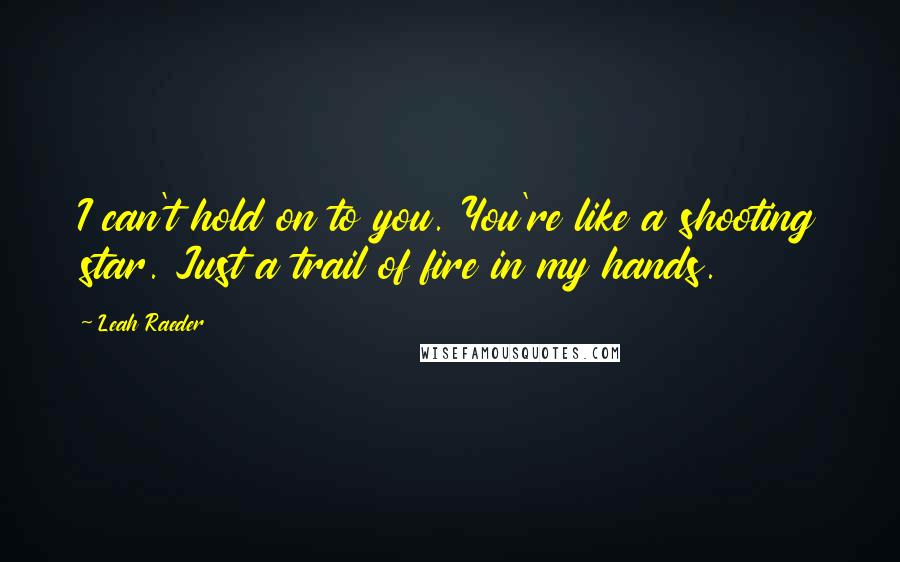 Leah Raeder Quotes: I can't hold on to you. You're like a shooting star. Just a trail of fire in my hands.