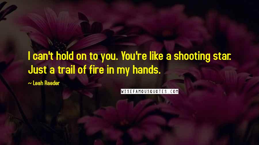 Leah Raeder Quotes: I can't hold on to you. You're like a shooting star. Just a trail of fire in my hands.