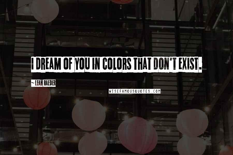 Leah Raeder Quotes: I dream of you in colors that don't exist.