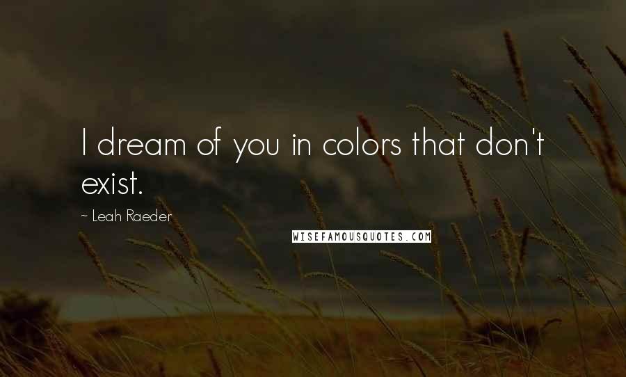 Leah Raeder Quotes: I dream of you in colors that don't exist.