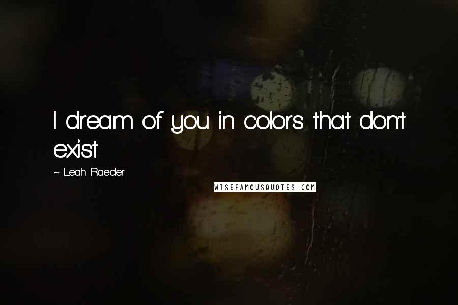 Leah Raeder Quotes: I dream of you in colors that don't exist.