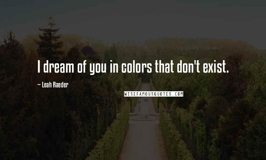 Leah Raeder Quotes: I dream of you in colors that don't exist.