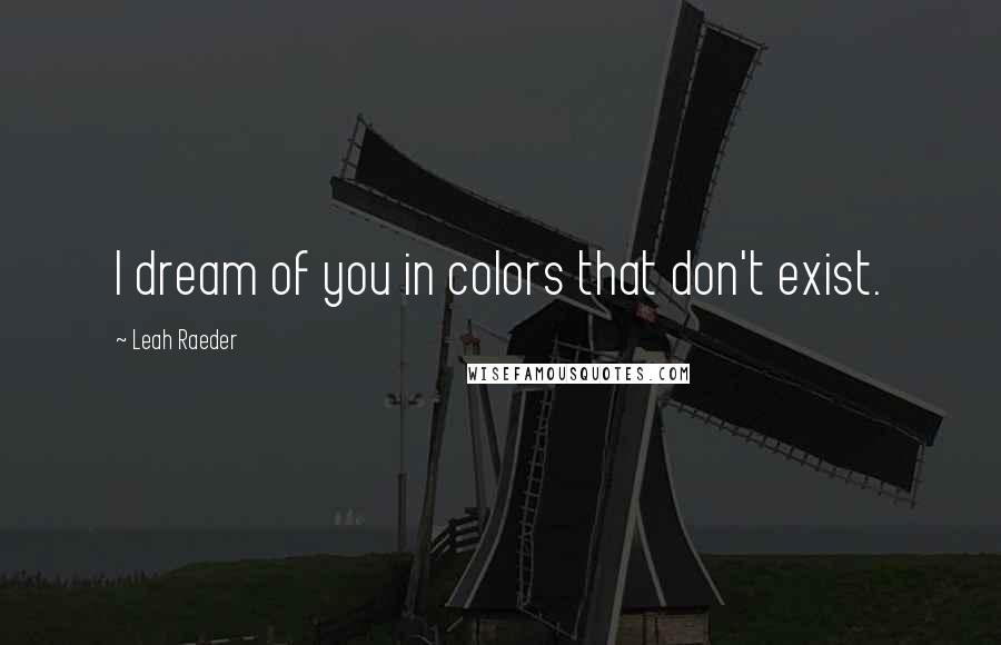 Leah Raeder Quotes: I dream of you in colors that don't exist.