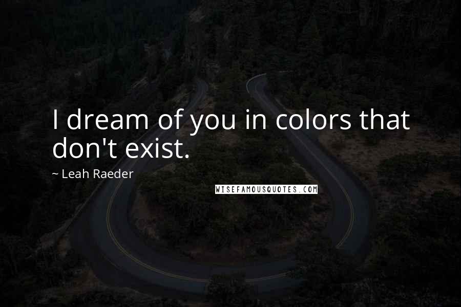 Leah Raeder Quotes: I dream of you in colors that don't exist.