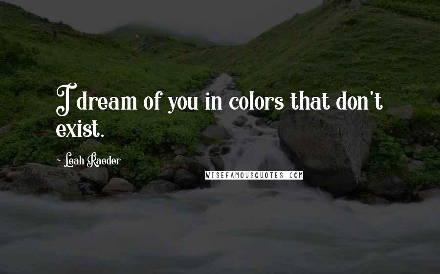 Leah Raeder Quotes: I dream of you in colors that don't exist.