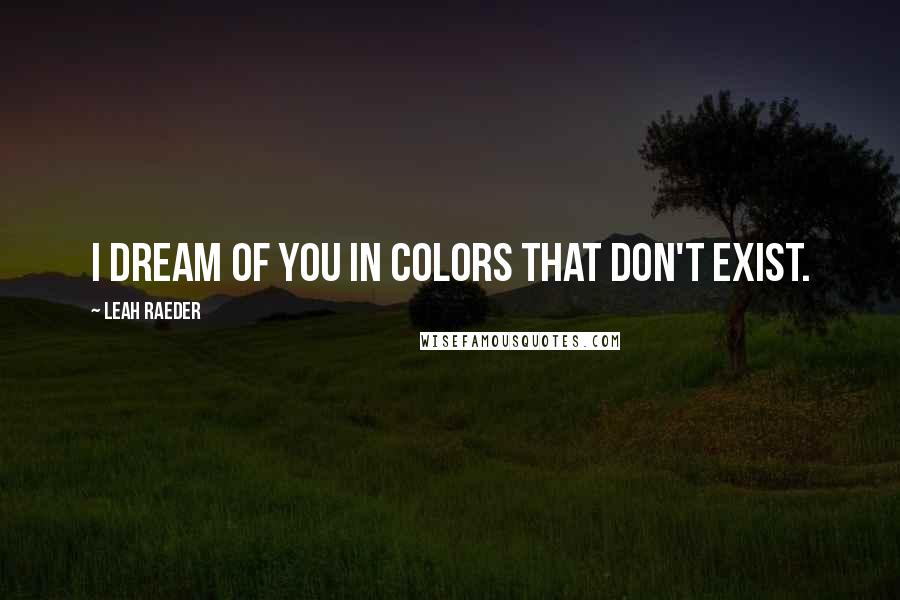 Leah Raeder Quotes: I dream of you in colors that don't exist.