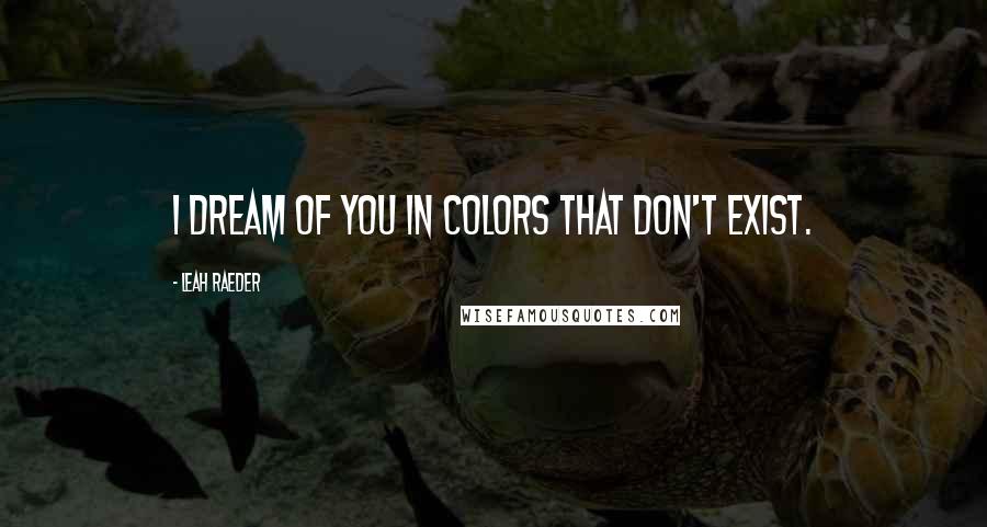 Leah Raeder Quotes: I dream of you in colors that don't exist.