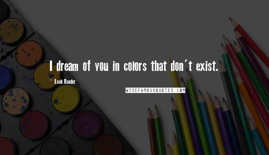 Leah Raeder Quotes: I dream of you in colors that don't exist.