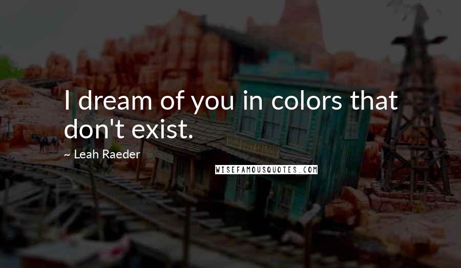 Leah Raeder Quotes: I dream of you in colors that don't exist.