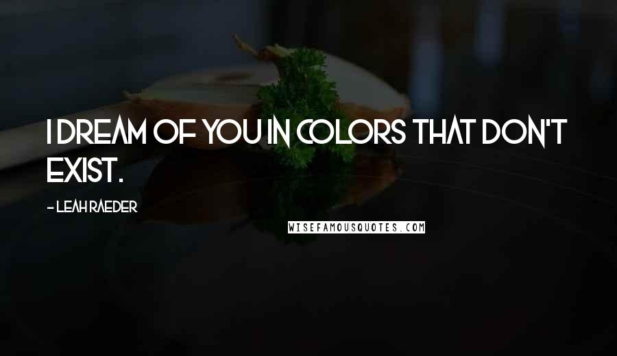 Leah Raeder Quotes: I dream of you in colors that don't exist.