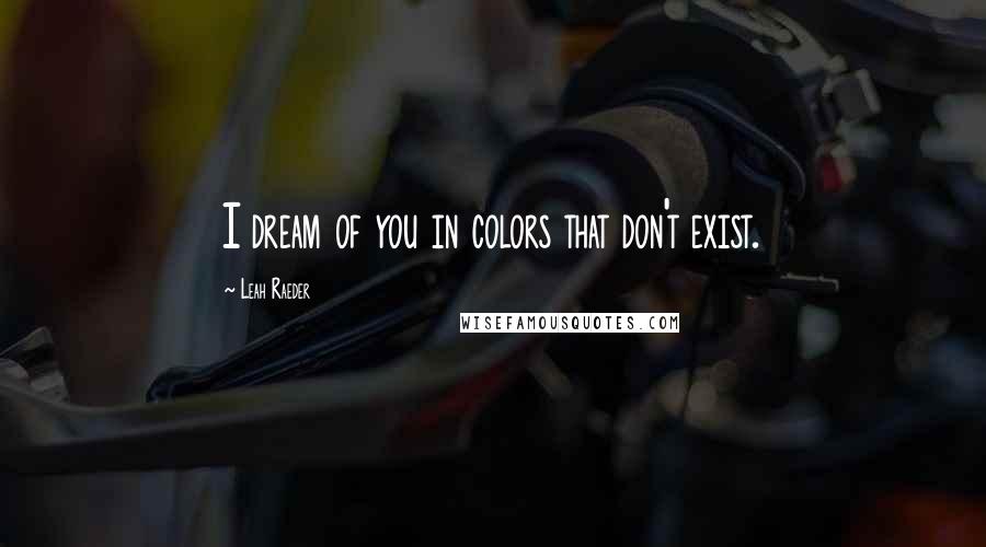 Leah Raeder Quotes: I dream of you in colors that don't exist.