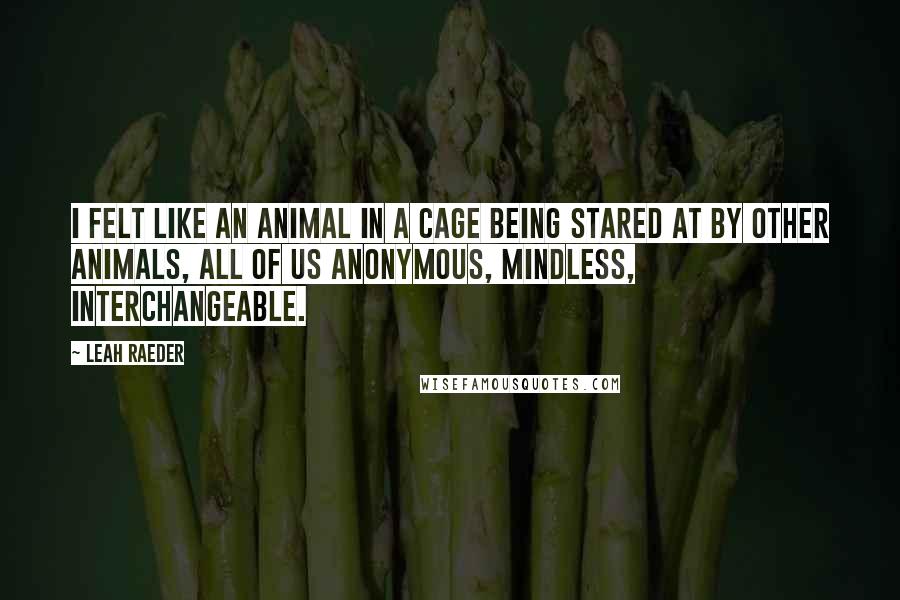 Leah Raeder Quotes: I felt like an animal in a cage being stared at by other animals, all of us anonymous, mindless, interchangeable.