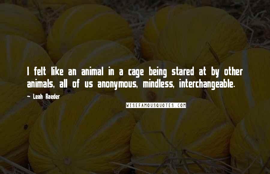 Leah Raeder Quotes: I felt like an animal in a cage being stared at by other animals, all of us anonymous, mindless, interchangeable.