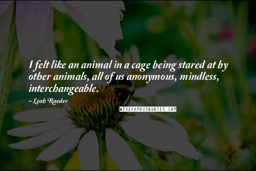 Leah Raeder Quotes: I felt like an animal in a cage being stared at by other animals, all of us anonymous, mindless, interchangeable.