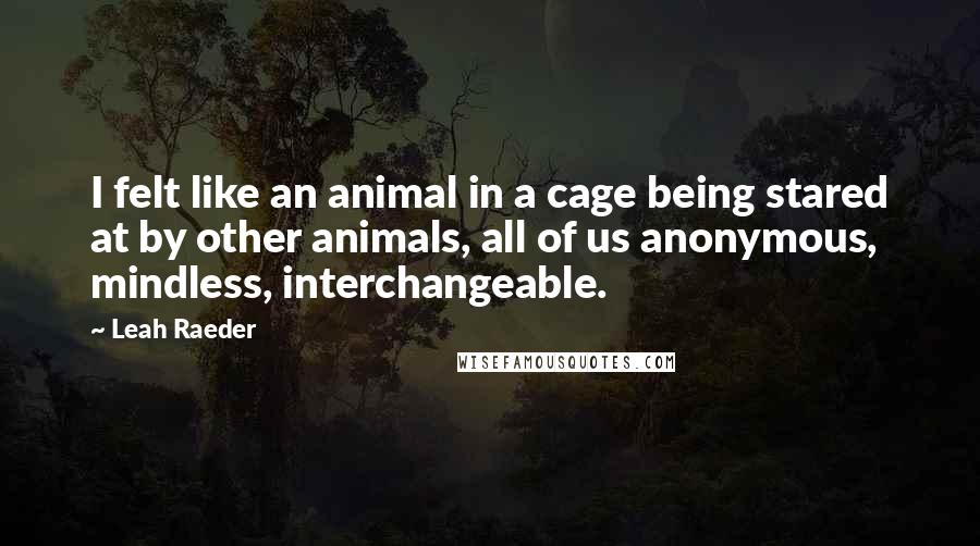 Leah Raeder Quotes: I felt like an animal in a cage being stared at by other animals, all of us anonymous, mindless, interchangeable.