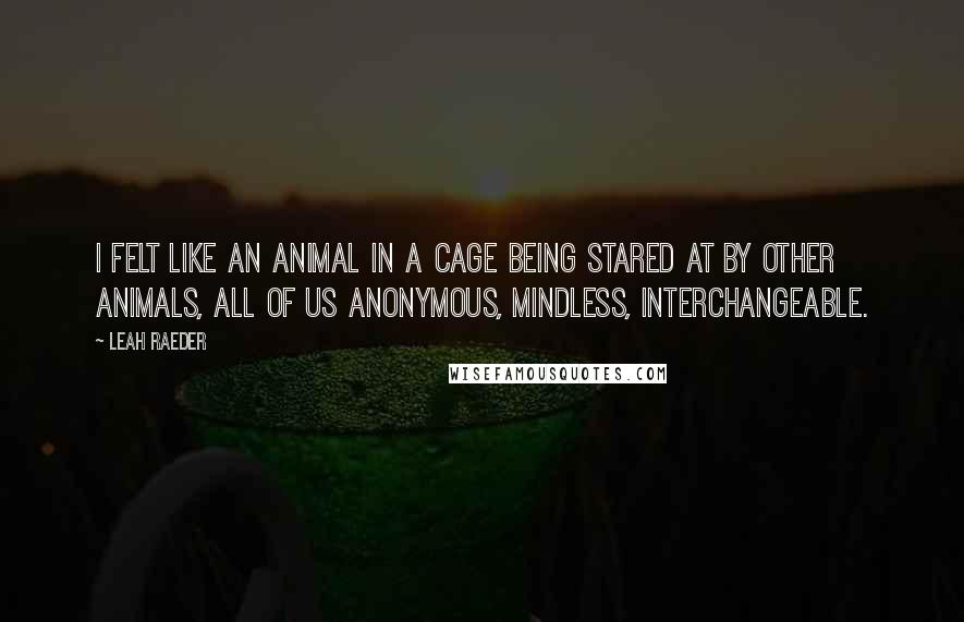 Leah Raeder Quotes: I felt like an animal in a cage being stared at by other animals, all of us anonymous, mindless, interchangeable.