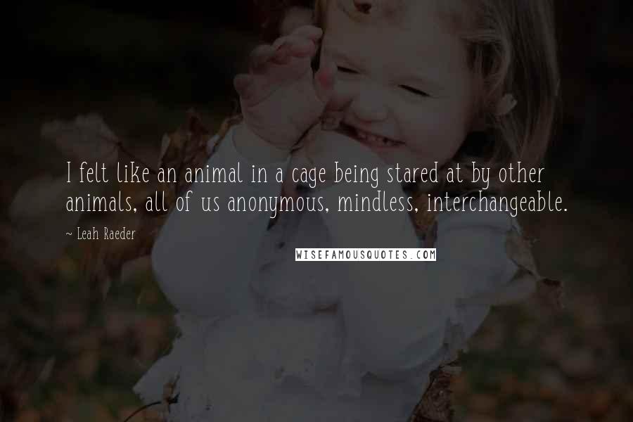 Leah Raeder Quotes: I felt like an animal in a cage being stared at by other animals, all of us anonymous, mindless, interchangeable.