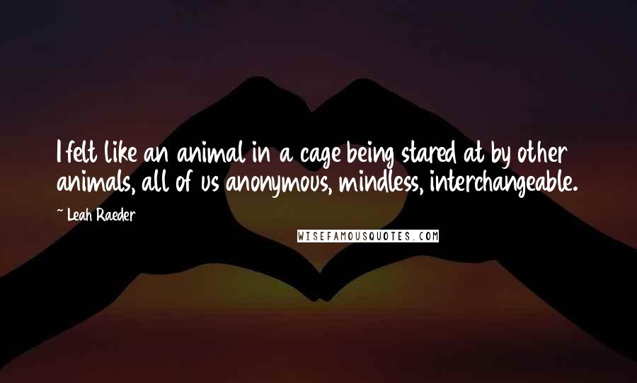 Leah Raeder Quotes: I felt like an animal in a cage being stared at by other animals, all of us anonymous, mindless, interchangeable.