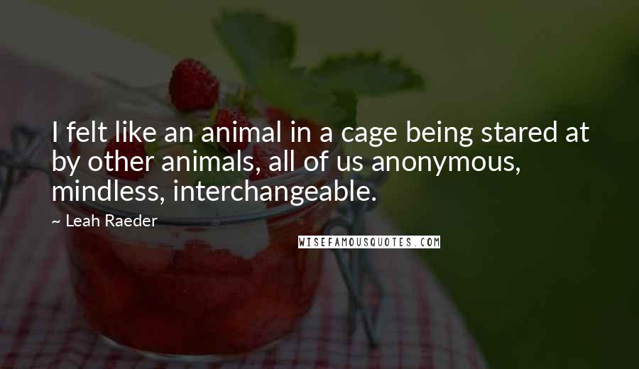 Leah Raeder Quotes: I felt like an animal in a cage being stared at by other animals, all of us anonymous, mindless, interchangeable.