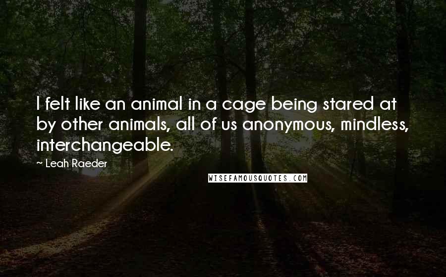 Leah Raeder Quotes: I felt like an animal in a cage being stared at by other animals, all of us anonymous, mindless, interchangeable.