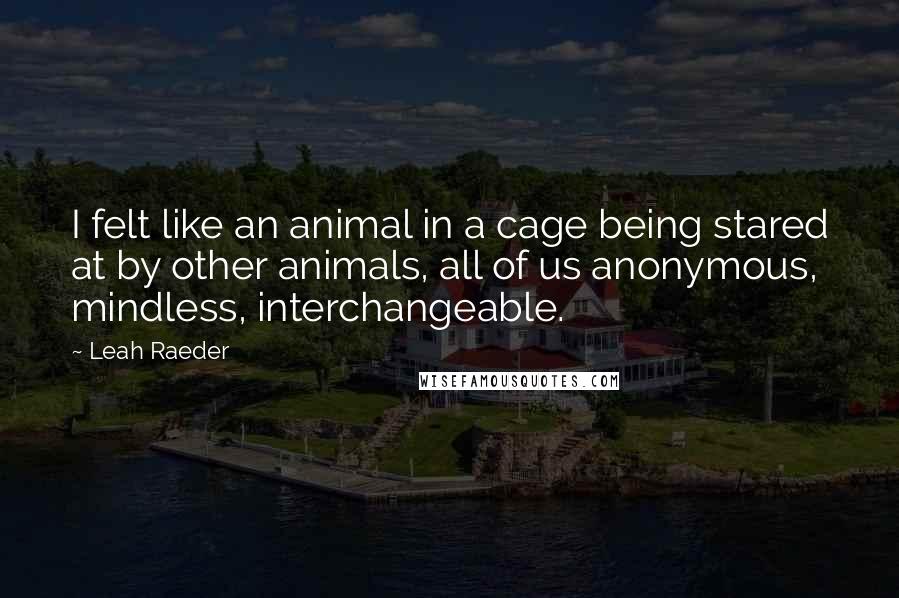 Leah Raeder Quotes: I felt like an animal in a cage being stared at by other animals, all of us anonymous, mindless, interchangeable.