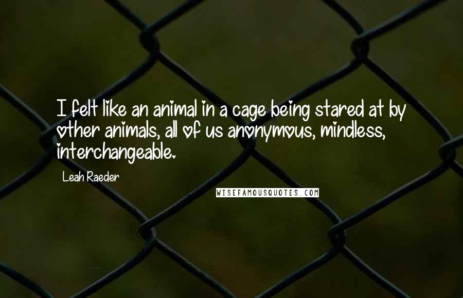 Leah Raeder Quotes: I felt like an animal in a cage being stared at by other animals, all of us anonymous, mindless, interchangeable.