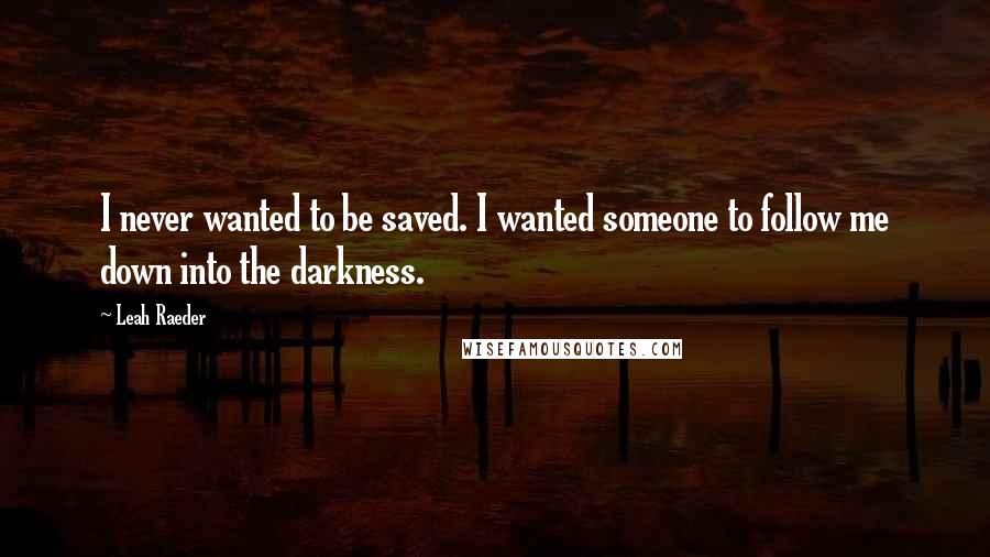 Leah Raeder Quotes: I never wanted to be saved. I wanted someone to follow me down into the darkness.