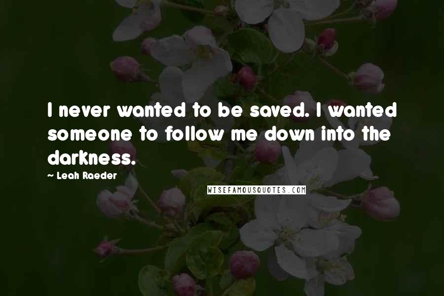 Leah Raeder Quotes: I never wanted to be saved. I wanted someone to follow me down into the darkness.