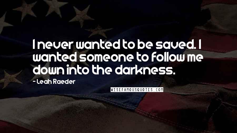 Leah Raeder Quotes: I never wanted to be saved. I wanted someone to follow me down into the darkness.