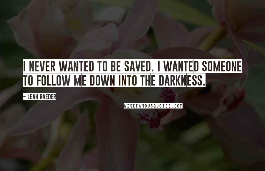 Leah Raeder Quotes: I never wanted to be saved. I wanted someone to follow me down into the darkness.