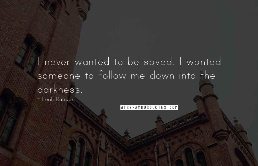 Leah Raeder Quotes: I never wanted to be saved. I wanted someone to follow me down into the darkness.