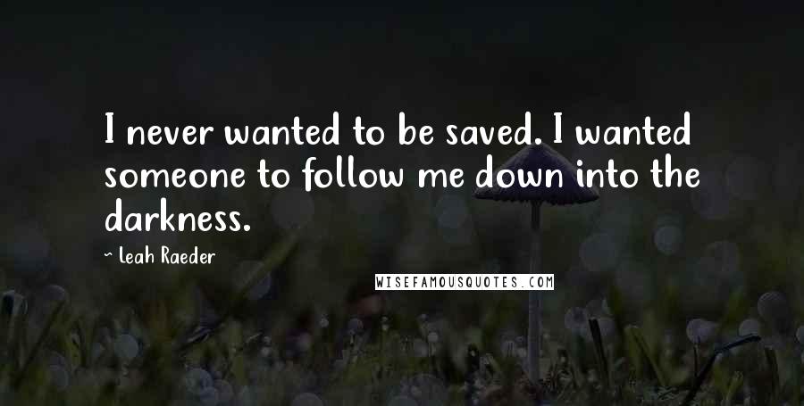 Leah Raeder Quotes: I never wanted to be saved. I wanted someone to follow me down into the darkness.