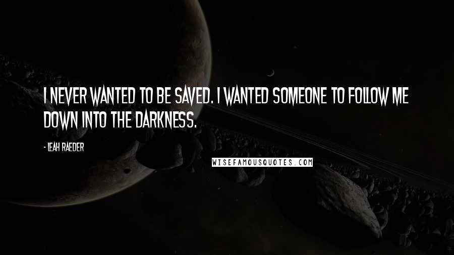 Leah Raeder Quotes: I never wanted to be saved. I wanted someone to follow me down into the darkness.