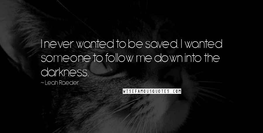 Leah Raeder Quotes: I never wanted to be saved. I wanted someone to follow me down into the darkness.